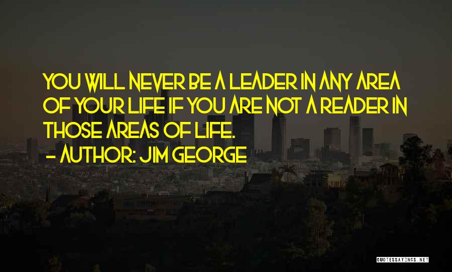 Jim George Quotes: You Will Never Be A Leader In Any Area Of Your Life If You Are Not A Reader In Those