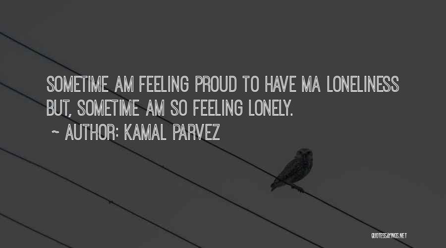 Kamal Parvez Quotes: Sometime Am Feeling Proud To Have Ma Loneliness But, Sometime Am So Feeling Lonely.