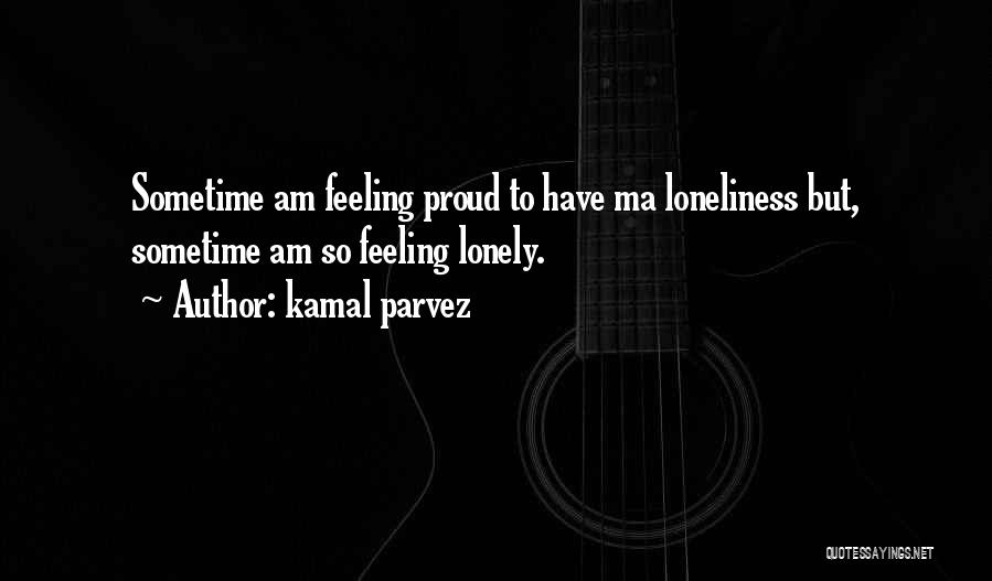 Kamal Parvez Quotes: Sometime Am Feeling Proud To Have Ma Loneliness But, Sometime Am So Feeling Lonely.