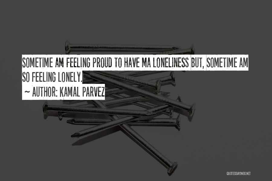 Kamal Parvez Quotes: Sometime Am Feeling Proud To Have Ma Loneliness But, Sometime Am So Feeling Lonely.