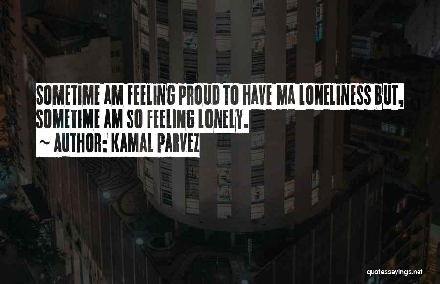 Kamal Parvez Quotes: Sometime Am Feeling Proud To Have Ma Loneliness But, Sometime Am So Feeling Lonely.