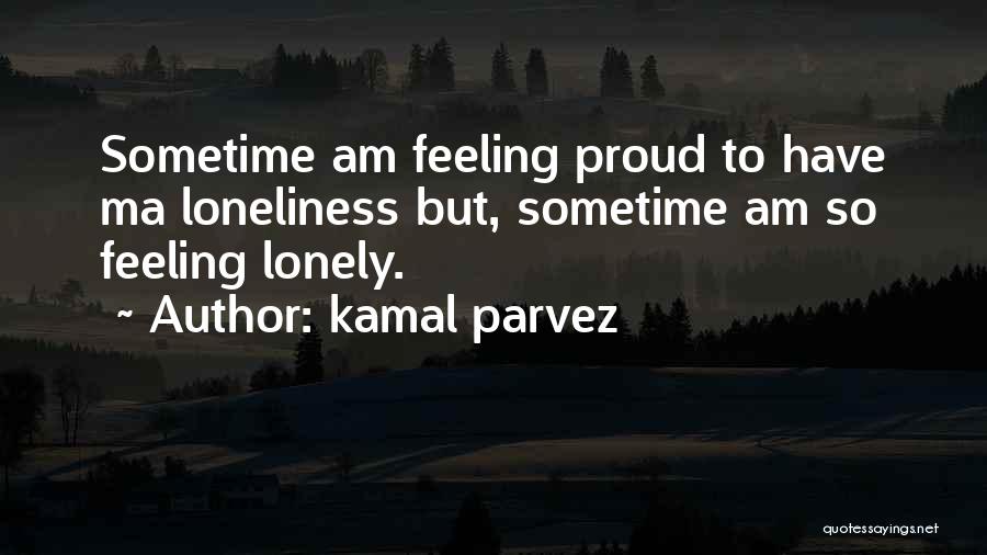 Kamal Parvez Quotes: Sometime Am Feeling Proud To Have Ma Loneliness But, Sometime Am So Feeling Lonely.