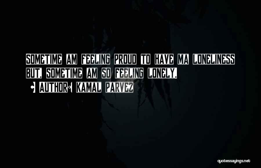 Kamal Parvez Quotes: Sometime Am Feeling Proud To Have Ma Loneliness But, Sometime Am So Feeling Lonely.