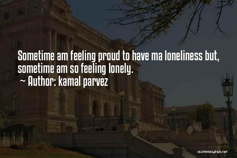 Kamal Parvez Quotes: Sometime Am Feeling Proud To Have Ma Loneliness But, Sometime Am So Feeling Lonely.