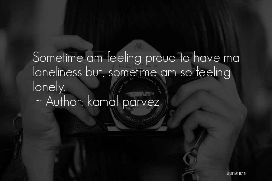 Kamal Parvez Quotes: Sometime Am Feeling Proud To Have Ma Loneliness But, Sometime Am So Feeling Lonely.