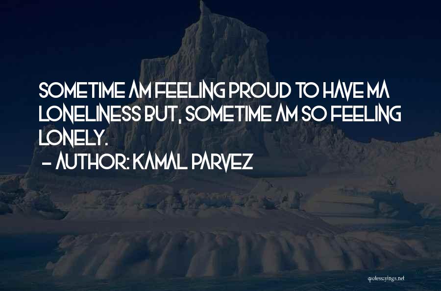Kamal Parvez Quotes: Sometime Am Feeling Proud To Have Ma Loneliness But, Sometime Am So Feeling Lonely.