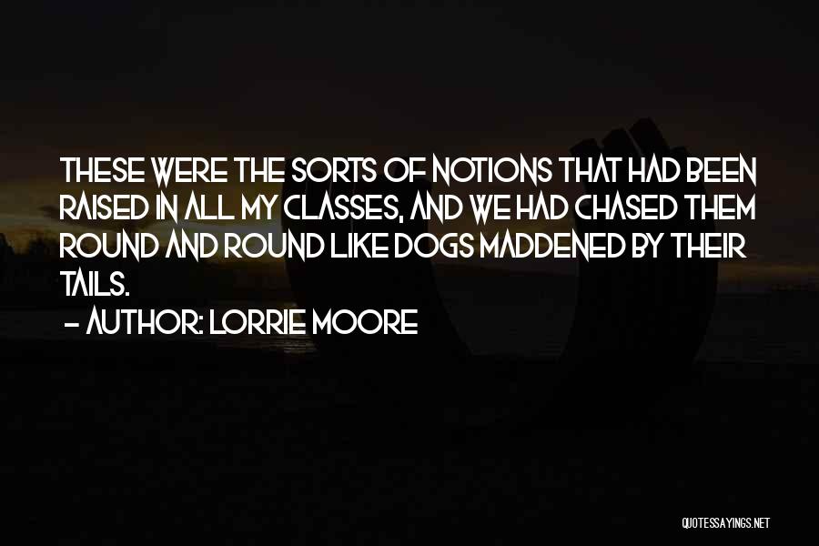 Lorrie Moore Quotes: These Were The Sorts Of Notions That Had Been Raised In All My Classes, And We Had Chased Them Round