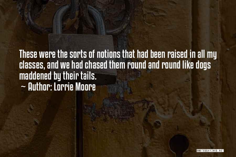 Lorrie Moore Quotes: These Were The Sorts Of Notions That Had Been Raised In All My Classes, And We Had Chased Them Round