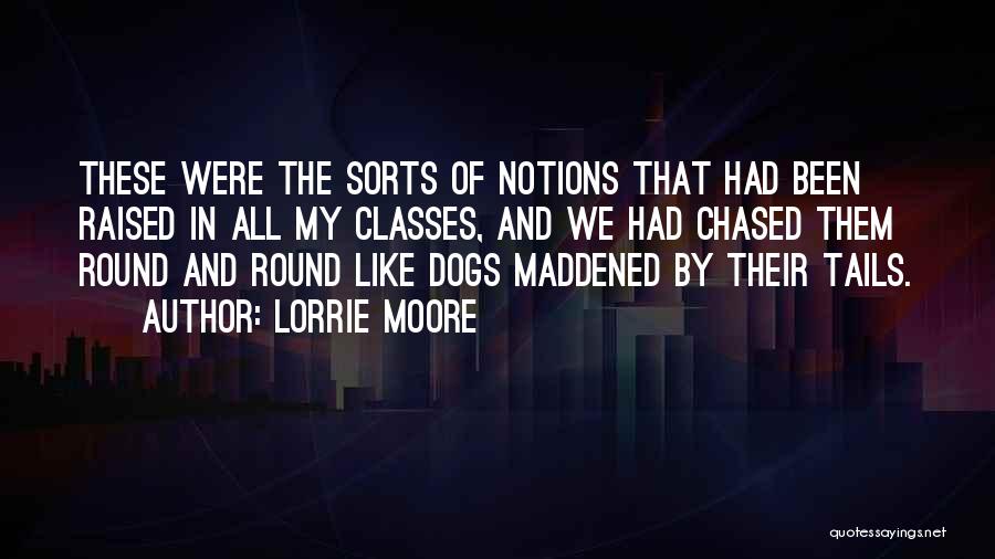 Lorrie Moore Quotes: These Were The Sorts Of Notions That Had Been Raised In All My Classes, And We Had Chased Them Round