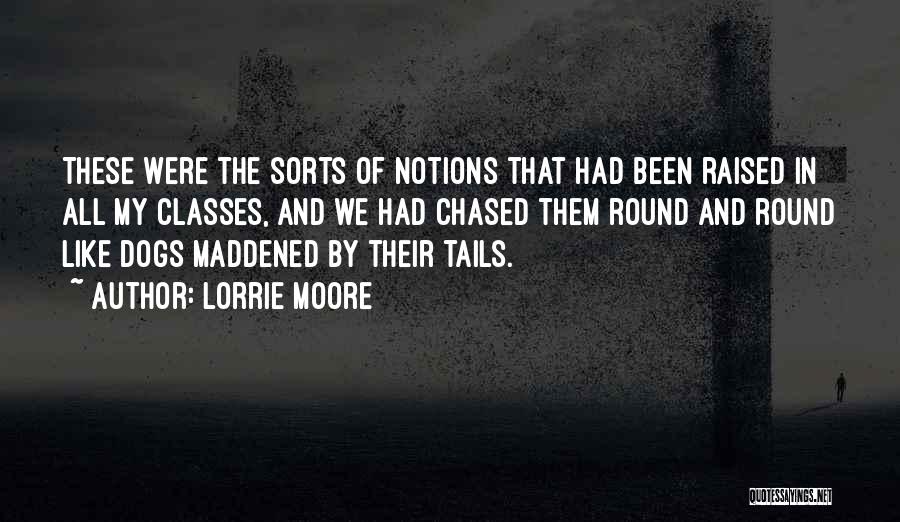 Lorrie Moore Quotes: These Were The Sorts Of Notions That Had Been Raised In All My Classes, And We Had Chased Them Round