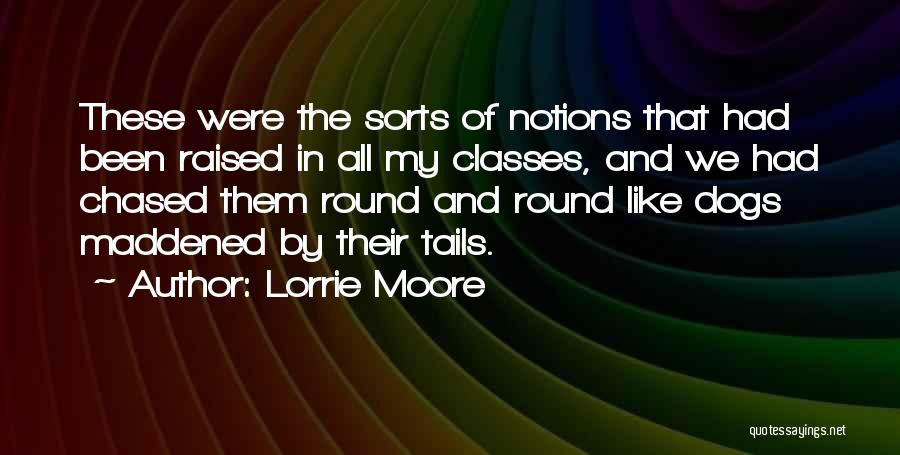Lorrie Moore Quotes: These Were The Sorts Of Notions That Had Been Raised In All My Classes, And We Had Chased Them Round