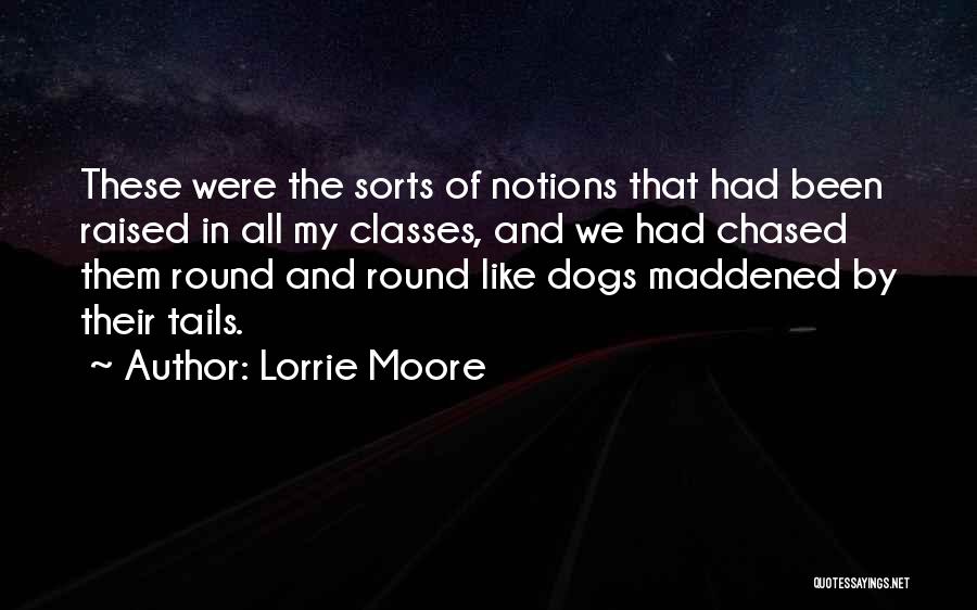Lorrie Moore Quotes: These Were The Sorts Of Notions That Had Been Raised In All My Classes, And We Had Chased Them Round