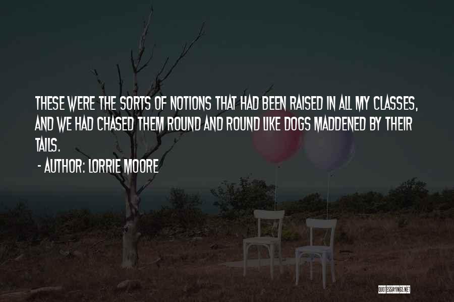 Lorrie Moore Quotes: These Were The Sorts Of Notions That Had Been Raised In All My Classes, And We Had Chased Them Round