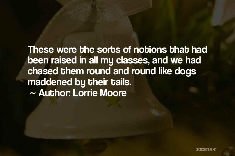 Lorrie Moore Quotes: These Were The Sorts Of Notions That Had Been Raised In All My Classes, And We Had Chased Them Round