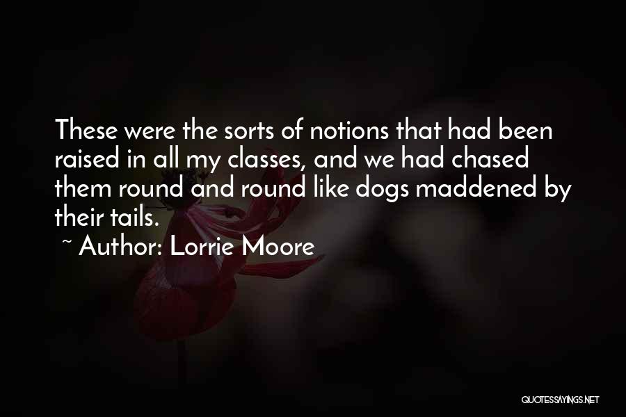 Lorrie Moore Quotes: These Were The Sorts Of Notions That Had Been Raised In All My Classes, And We Had Chased Them Round