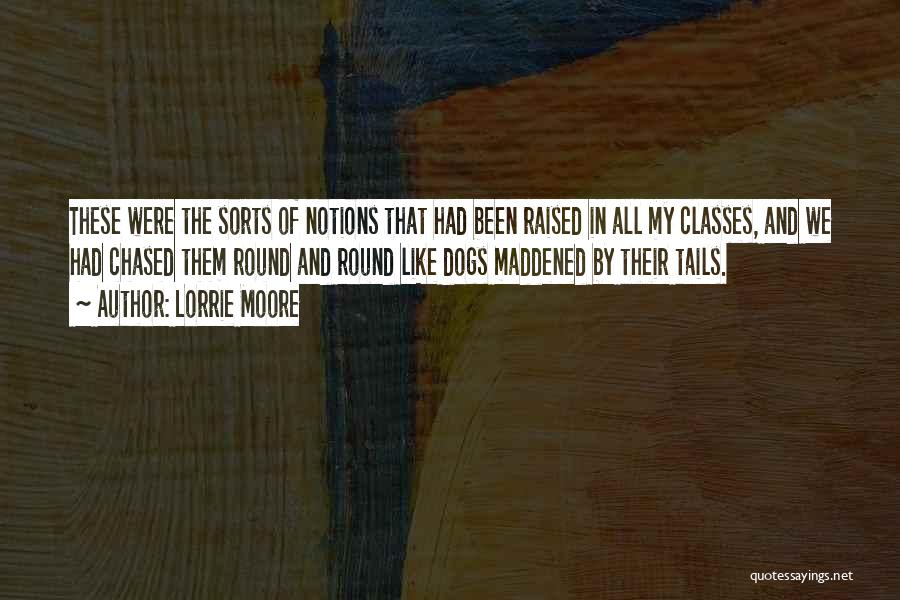 Lorrie Moore Quotes: These Were The Sorts Of Notions That Had Been Raised In All My Classes, And We Had Chased Them Round