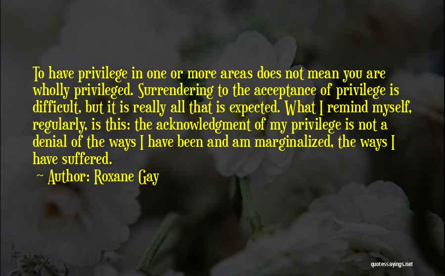 Roxane Gay Quotes: To Have Privilege In One Or More Areas Does Not Mean You Are Wholly Privileged. Surrendering To The Acceptance Of