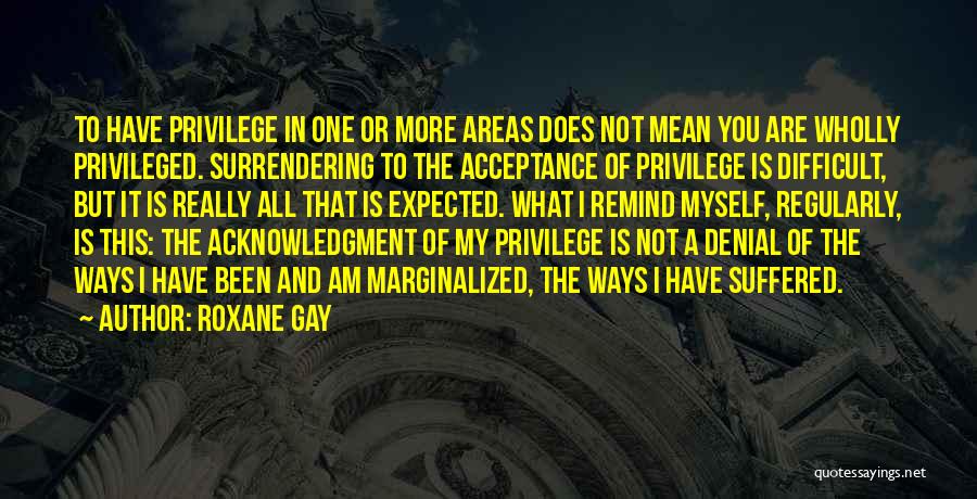 Roxane Gay Quotes: To Have Privilege In One Or More Areas Does Not Mean You Are Wholly Privileged. Surrendering To The Acceptance Of