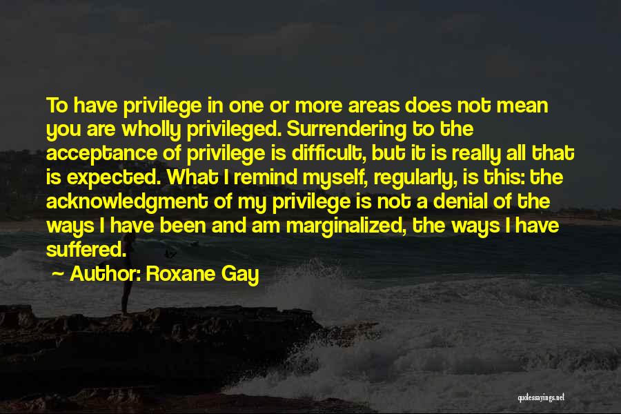 Roxane Gay Quotes: To Have Privilege In One Or More Areas Does Not Mean You Are Wholly Privileged. Surrendering To The Acceptance Of