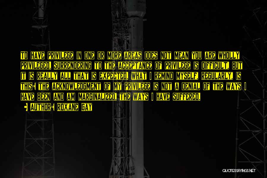 Roxane Gay Quotes: To Have Privilege In One Or More Areas Does Not Mean You Are Wholly Privileged. Surrendering To The Acceptance Of