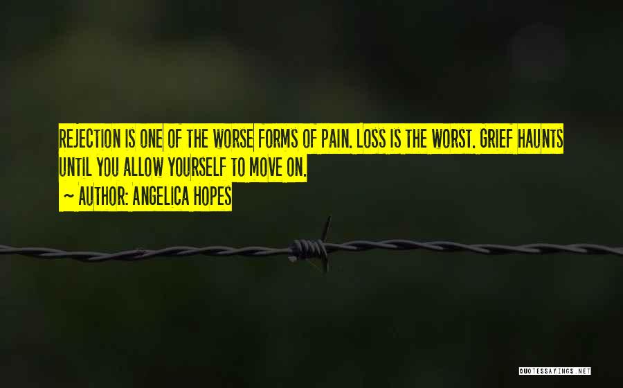 Angelica Hopes Quotes: Rejection Is One Of The Worse Forms Of Pain. Loss Is The Worst. Grief Haunts Until You Allow Yourself To