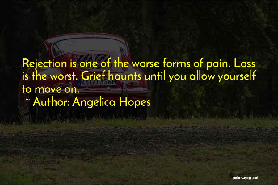 Angelica Hopes Quotes: Rejection Is One Of The Worse Forms Of Pain. Loss Is The Worst. Grief Haunts Until You Allow Yourself To