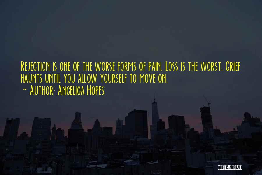 Angelica Hopes Quotes: Rejection Is One Of The Worse Forms Of Pain. Loss Is The Worst. Grief Haunts Until You Allow Yourself To