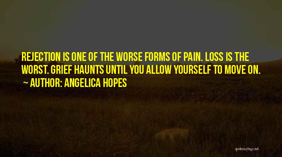 Angelica Hopes Quotes: Rejection Is One Of The Worse Forms Of Pain. Loss Is The Worst. Grief Haunts Until You Allow Yourself To