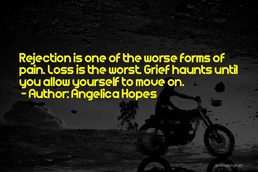 Angelica Hopes Quotes: Rejection Is One Of The Worse Forms Of Pain. Loss Is The Worst. Grief Haunts Until You Allow Yourself To