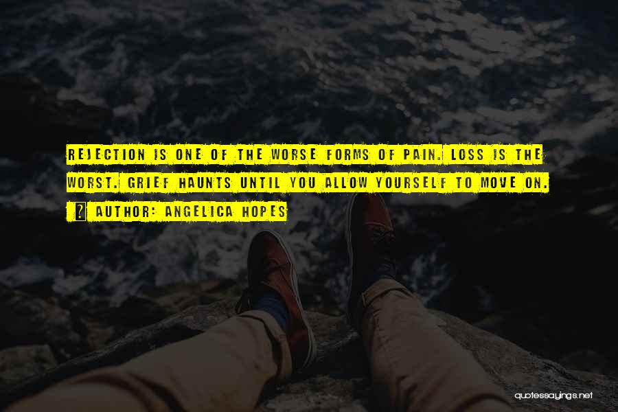 Angelica Hopes Quotes: Rejection Is One Of The Worse Forms Of Pain. Loss Is The Worst. Grief Haunts Until You Allow Yourself To