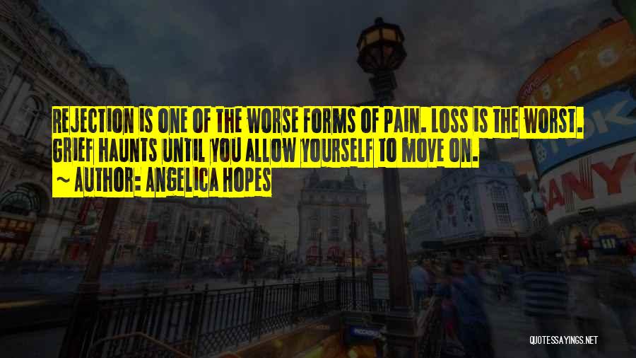 Angelica Hopes Quotes: Rejection Is One Of The Worse Forms Of Pain. Loss Is The Worst. Grief Haunts Until You Allow Yourself To