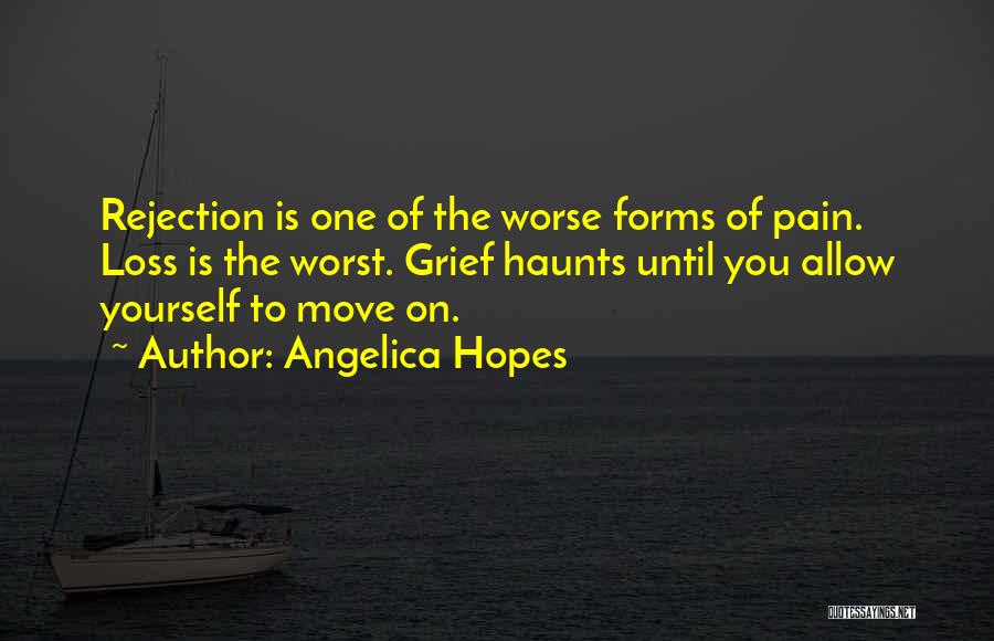 Angelica Hopes Quotes: Rejection Is One Of The Worse Forms Of Pain. Loss Is The Worst. Grief Haunts Until You Allow Yourself To