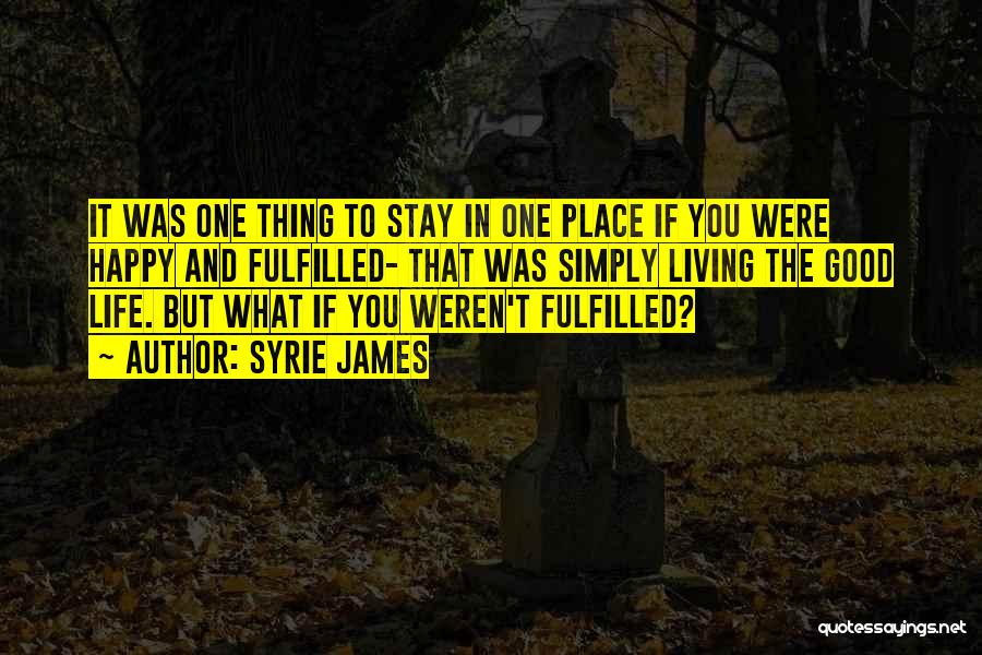 Syrie James Quotes: It Was One Thing To Stay In One Place If You Were Happy And Fulfilled- That Was Simply Living The