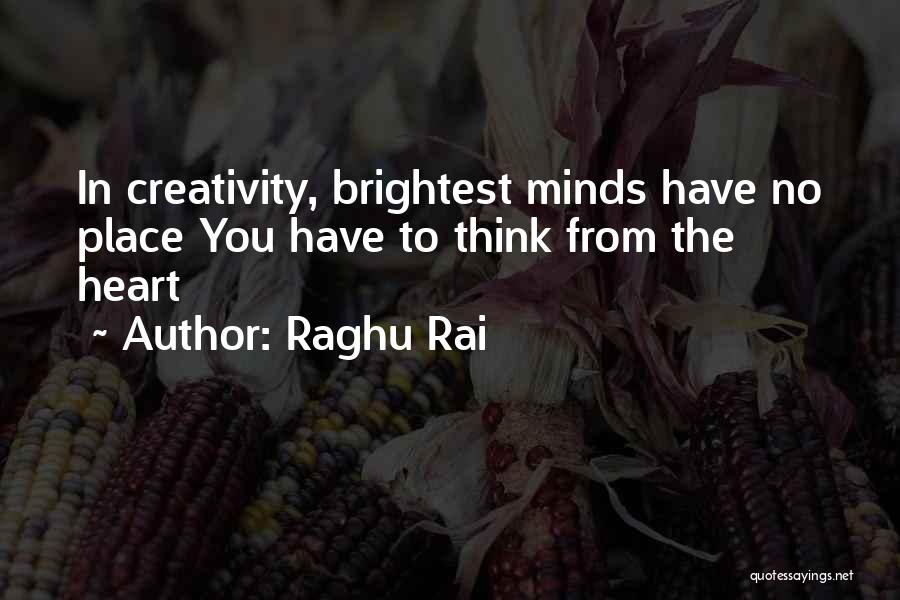 Raghu Rai Quotes: In Creativity, Brightest Minds Have No Place You Have To Think From The Heart