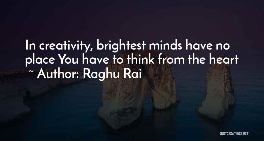 Raghu Rai Quotes: In Creativity, Brightest Minds Have No Place You Have To Think From The Heart