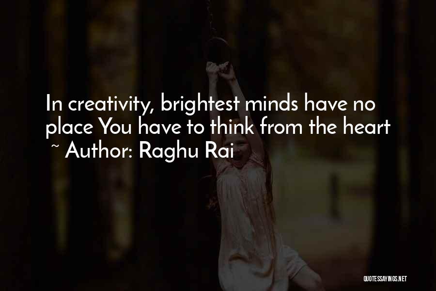 Raghu Rai Quotes: In Creativity, Brightest Minds Have No Place You Have To Think From The Heart