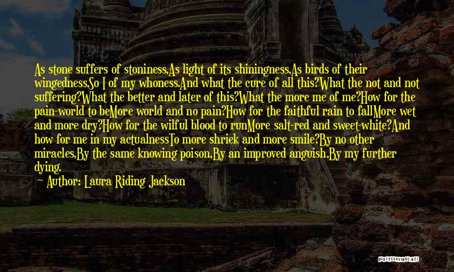 Laura Riding Jackson Quotes: As Stone Suffers Of Stoniness,as Light Of Its Shiningness,as Birds Of Their Wingedness,so I Of My Whoness.and What The Cure