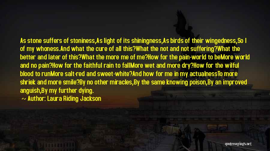 Laura Riding Jackson Quotes: As Stone Suffers Of Stoniness,as Light Of Its Shiningness,as Birds Of Their Wingedness,so I Of My Whoness.and What The Cure