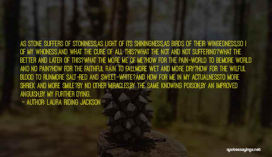 Laura Riding Jackson Quotes: As Stone Suffers Of Stoniness,as Light Of Its Shiningness,as Birds Of Their Wingedness,so I Of My Whoness.and What The Cure