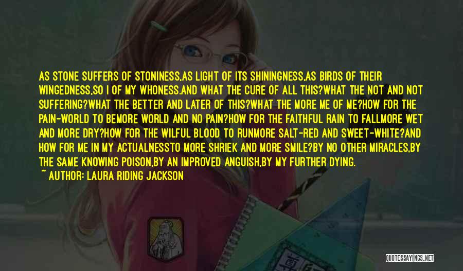Laura Riding Jackson Quotes: As Stone Suffers Of Stoniness,as Light Of Its Shiningness,as Birds Of Their Wingedness,so I Of My Whoness.and What The Cure