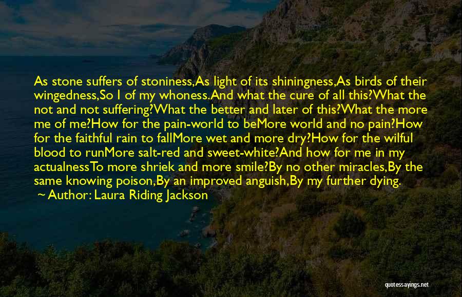 Laura Riding Jackson Quotes: As Stone Suffers Of Stoniness,as Light Of Its Shiningness,as Birds Of Their Wingedness,so I Of My Whoness.and What The Cure