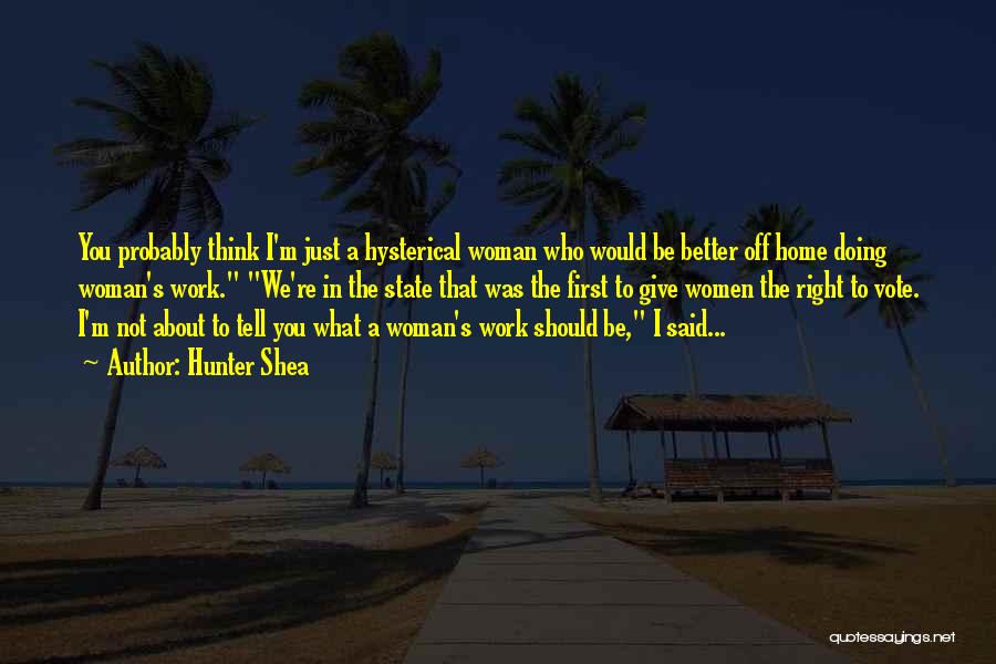 Hunter Shea Quotes: You Probably Think I'm Just A Hysterical Woman Who Would Be Better Off Home Doing Woman's Work. We're In The