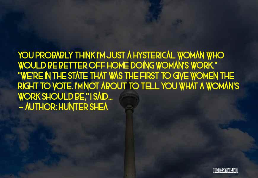 Hunter Shea Quotes: You Probably Think I'm Just A Hysterical Woman Who Would Be Better Off Home Doing Woman's Work. We're In The