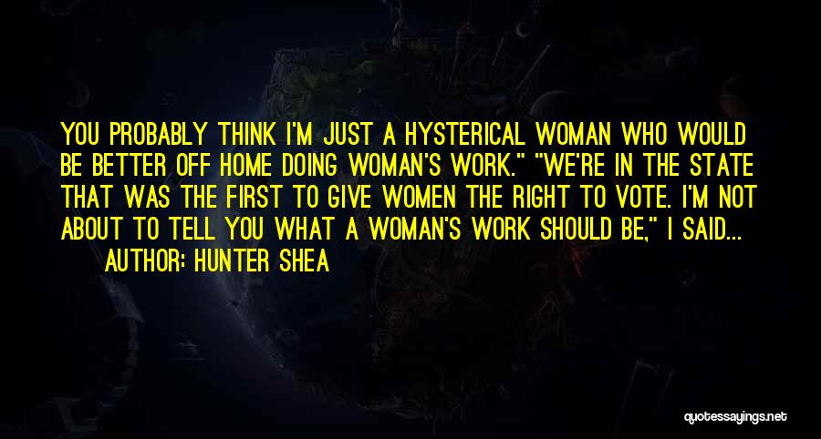 Hunter Shea Quotes: You Probably Think I'm Just A Hysterical Woman Who Would Be Better Off Home Doing Woman's Work. We're In The