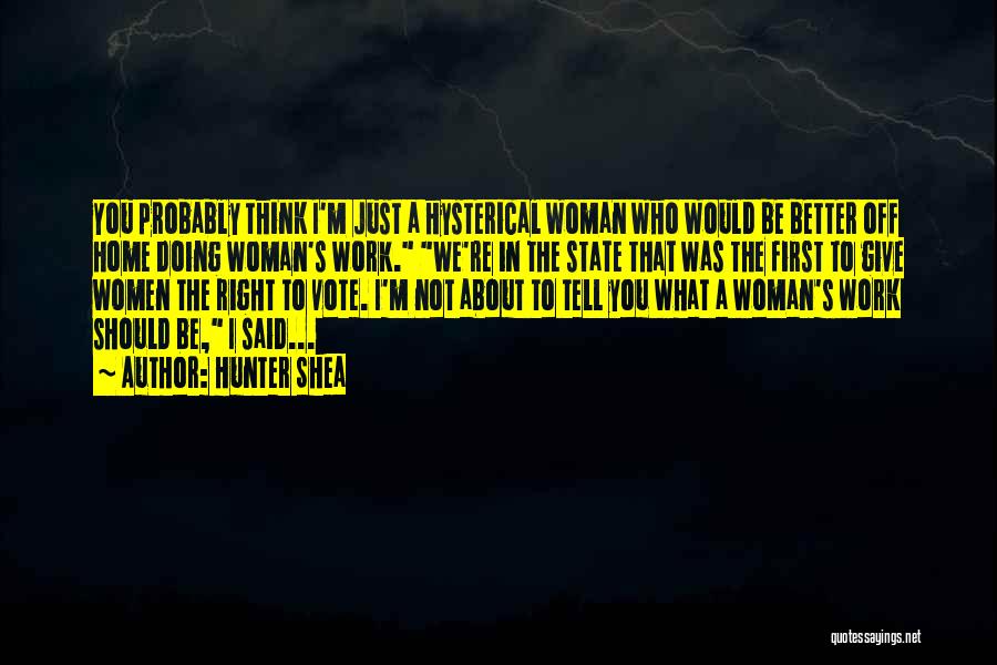 Hunter Shea Quotes: You Probably Think I'm Just A Hysterical Woman Who Would Be Better Off Home Doing Woman's Work. We're In The