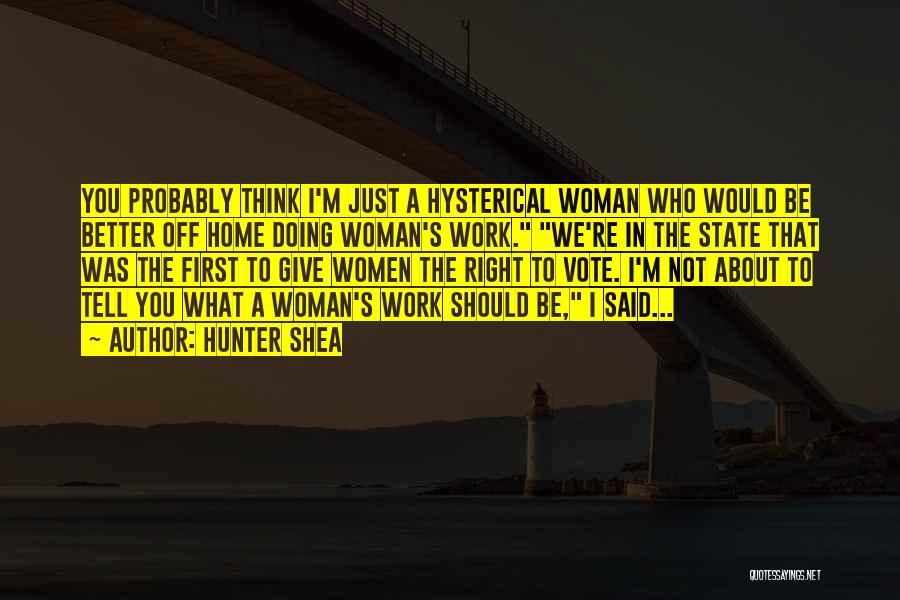 Hunter Shea Quotes: You Probably Think I'm Just A Hysterical Woman Who Would Be Better Off Home Doing Woman's Work. We're In The