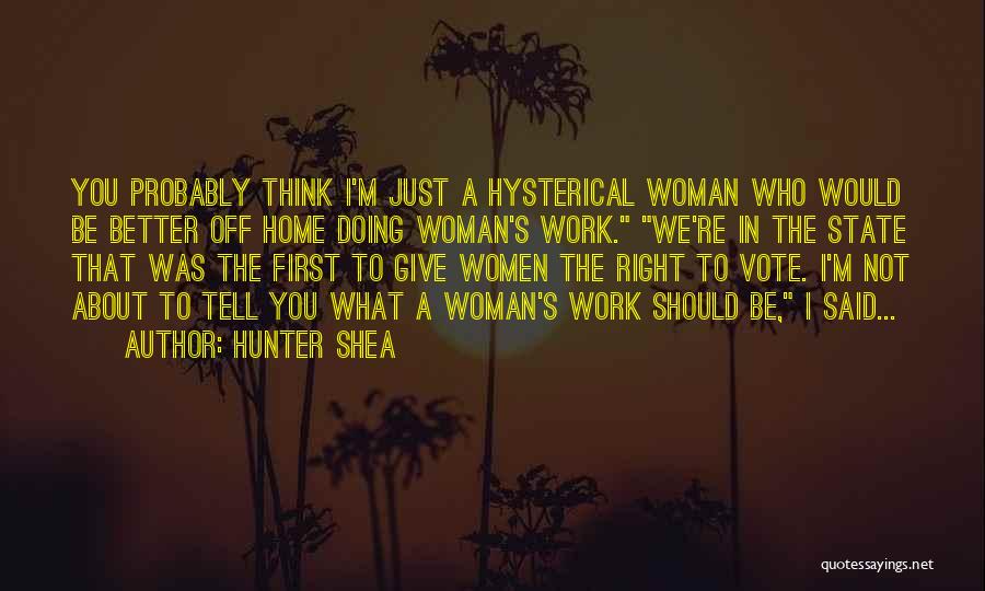 Hunter Shea Quotes: You Probably Think I'm Just A Hysterical Woman Who Would Be Better Off Home Doing Woman's Work. We're In The