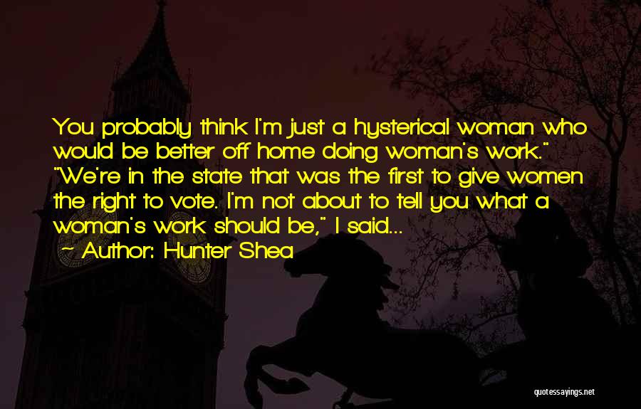 Hunter Shea Quotes: You Probably Think I'm Just A Hysterical Woman Who Would Be Better Off Home Doing Woman's Work. We're In The