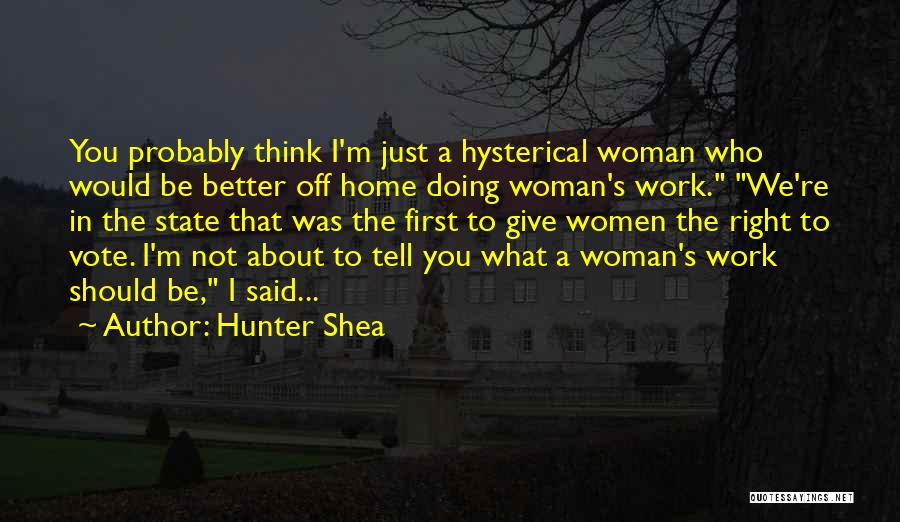 Hunter Shea Quotes: You Probably Think I'm Just A Hysterical Woman Who Would Be Better Off Home Doing Woman's Work. We're In The