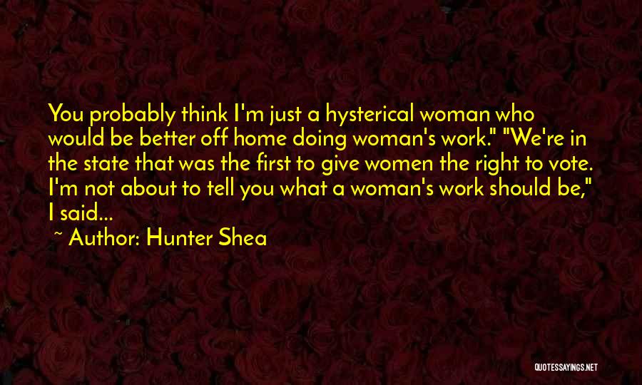 Hunter Shea Quotes: You Probably Think I'm Just A Hysterical Woman Who Would Be Better Off Home Doing Woman's Work. We're In The